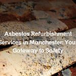 Asbestos Refurbishment Services in Manchester: Your Gateway to Safety
